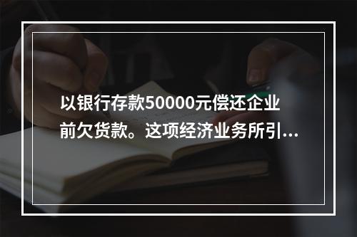 以银行存款50000元偿还企业前欠货款。这项经济业务所引起的