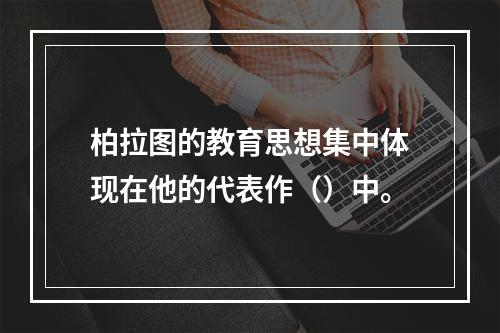 柏拉图的教育思想集中体现在他的代表作（）中。