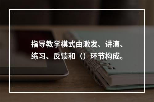 指导教学模式由激发、讲演、练习、反馈和（）环节构成。