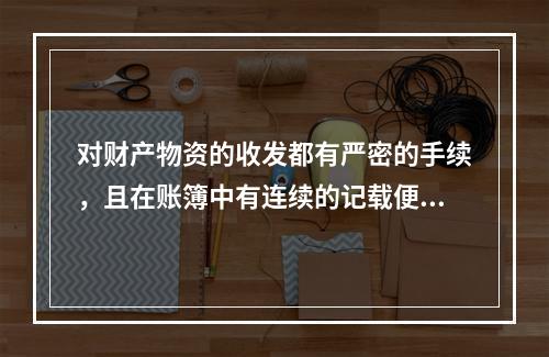 对财产物资的收发都有严密的手续，且在账簿中有连续的记载便于确