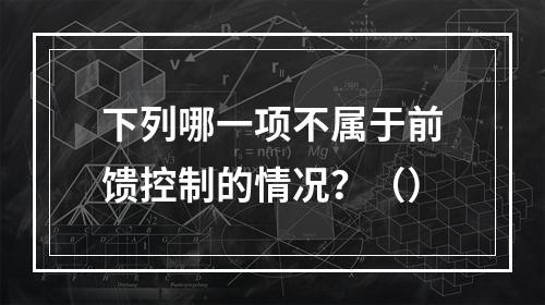 下列哪一项不属于前馈控制的情况？（）