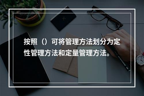 按照（）可将管理方法划分为定性管理方法和定量管理方法。