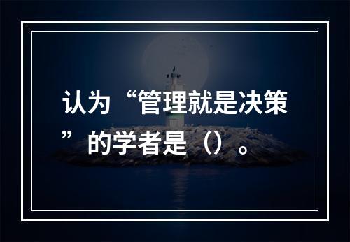 认为“管理就是决策”的学者是（）。