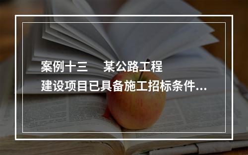 案例十三      某公路工程建设项目已具备施工招标条件，建