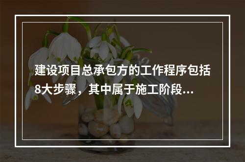 建设项目总承包方的工作程序包括8大步骤，其中属于施工阶段工作