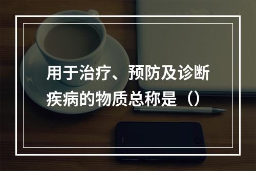 用于治疗、预防及诊断疾病的物质总称是（）