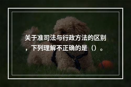 关于准司法与行政方法的区别，下列理解不正确的是（）。