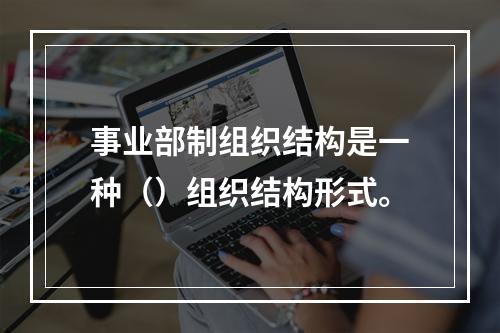 事业部制组织结构是一种（）组织结构形式。