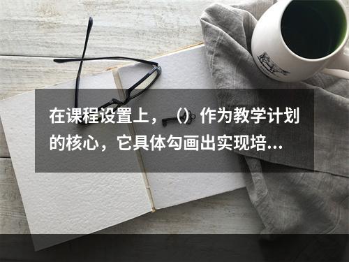 在课程设置上，（）作为教学计划的核心，它具体勾画出实现培养目