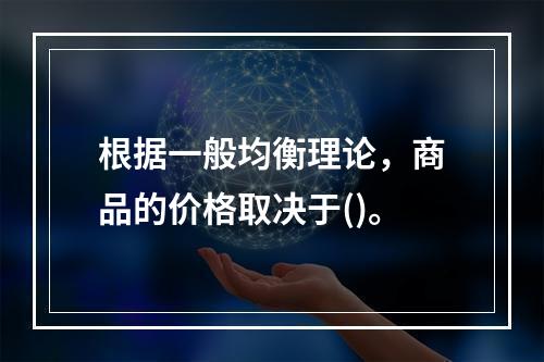 根据一般均衡理论，商品的价格取决于()。