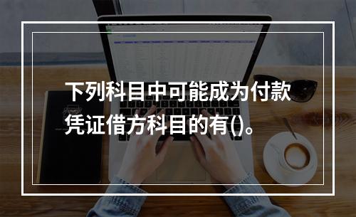 下列科目中可能成为付款凭证借方科目的有()。