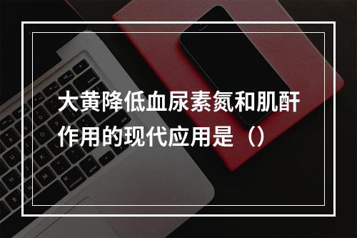 大黄降低血尿素氮和肌酐作用的现代应用是（）