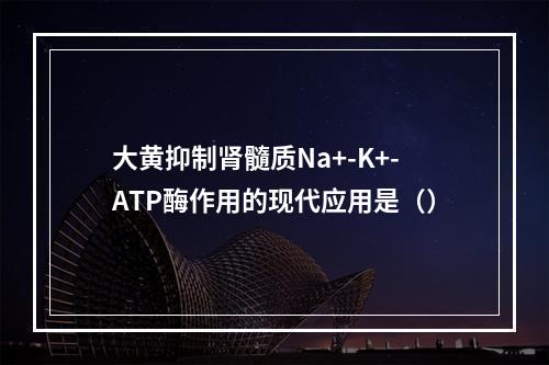 大黄抑制肾髓质Na+-K+-ATP酶作用的现代应用是（）