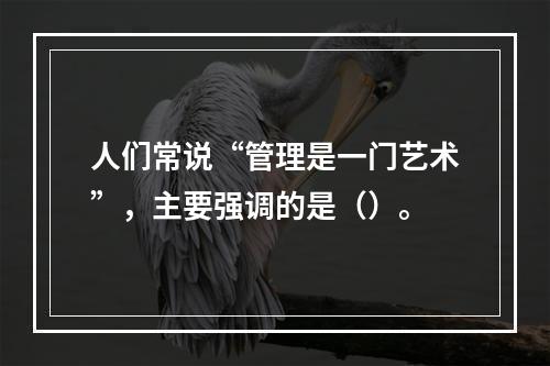 人们常说“管理是一门艺术”，主要强调的是（）。