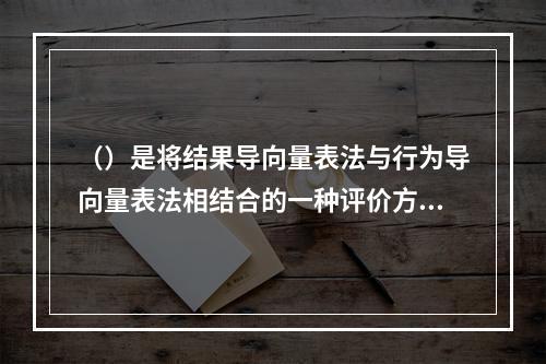 （）是将结果导向量表法与行为导向量表法相结合的一种评价方法。