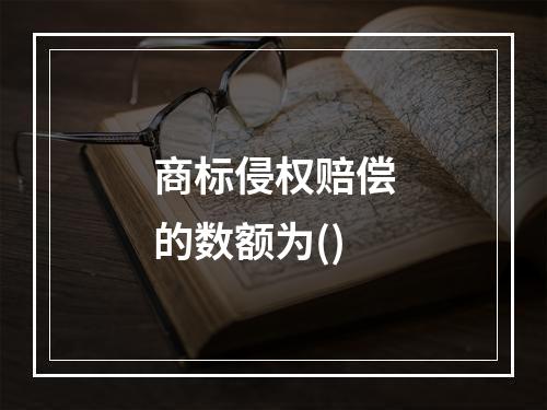 商标侵权赔偿的数额为()