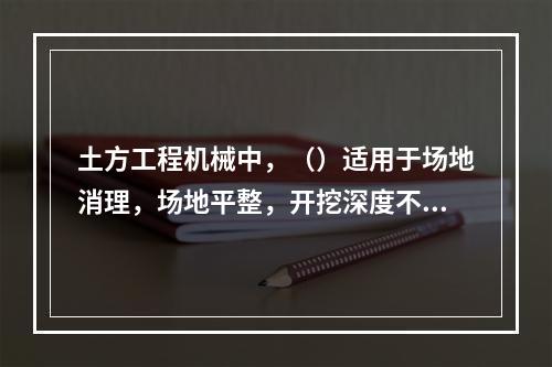 土方工程机械中，（）适用于场地消理，场地平整，开挖深度不大的