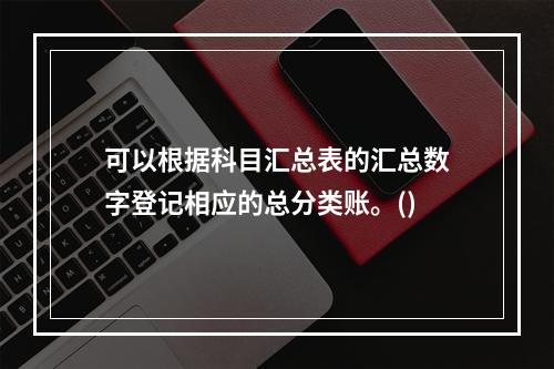 可以根据科目汇总表的汇总数字登记相应的总分类账。()