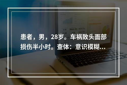 患者，男，28岁。车祸致头面部损伤半小时。查体：意识模糊，烦