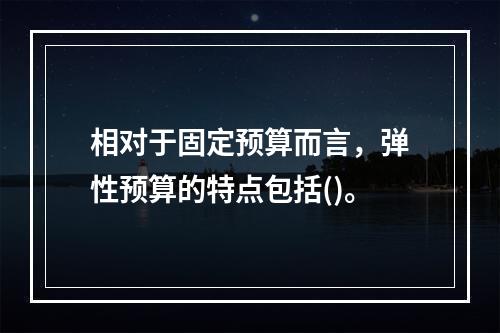 相对于固定预算而言，弹性预算的特点包括()。