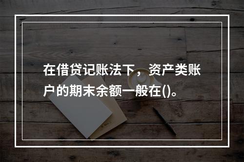 在借贷记账法下，资产类账户的期末余额一般在()。