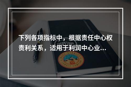 下列各项指标中，根据责任中心权责利关系，适用于利润中心业绩评