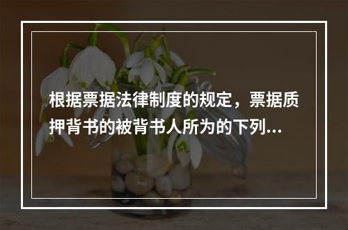 根据票据法律制度的规定，票据质押背书的被背书人所为的下列背书