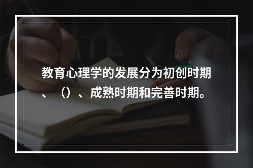 教育心理学的发展分为初创时期、（）、成熟时期和完善时期。