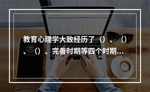 教育心理学大致经历了（）、（）、（）、完善时期等四个时期。