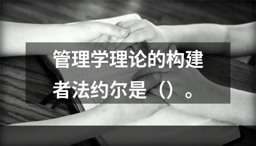 管理学理论的构建者法约尔是（）。