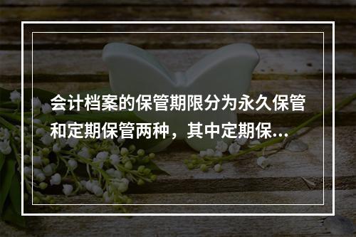 会计档案的保管期限分为永久保管和定期保管两种，其中定期保管又