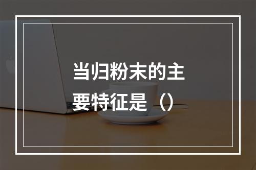 当归粉末的主要特征是（）