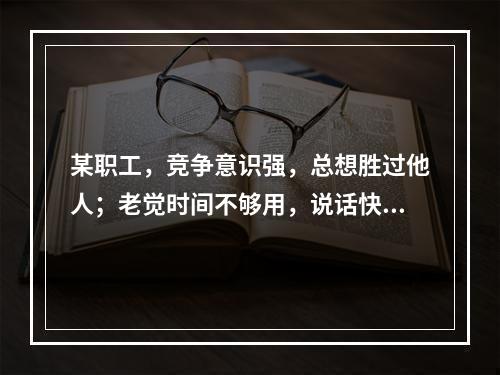 某职工，竞争意识强，总想胜过他人；老觉时间不够用，说话快、走