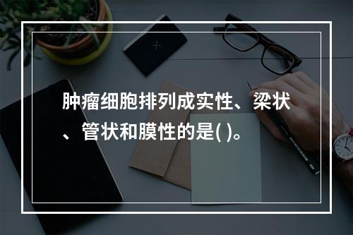 肿瘤细胞排列成实性、梁状、管状和膜性的是( )。