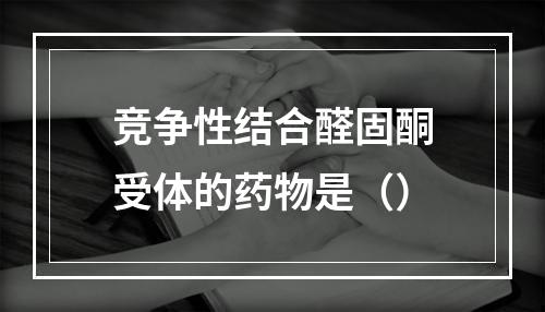 竞争性结合醛固酮受体的药物是（）