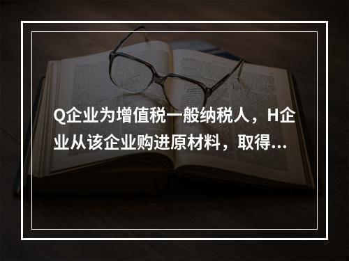 Q企业为增值税一般纳税人，H企业从该企业购进原材料，取得增值