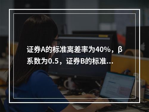 证券A的标准离差率为40%，β系数为0.5，证券B的标准离差