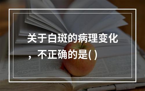 关于白斑的病理变化，不正确的是( )