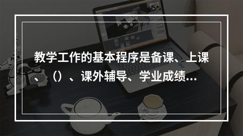 教学工作的基本程序是备课、上课、（）、课外辅导、学业成绩的检