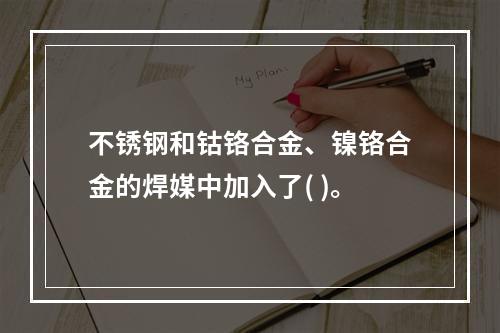 不锈钢和钴铬合金、镍铬合金的焊媒中加入了( )。