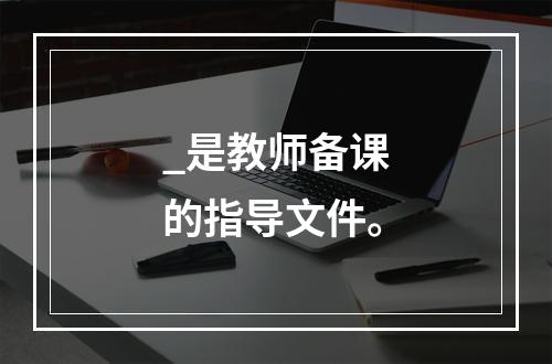 _是教师备课的指导文件。