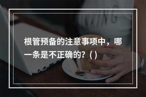 根管预备的注意事项中，哪一条是不正确的？( )