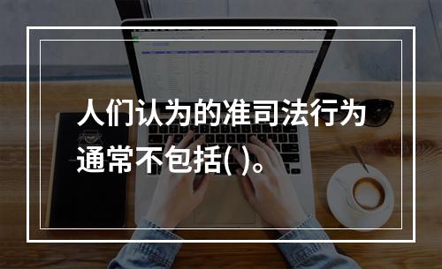 人们认为的准司法行为通常不包括( )。