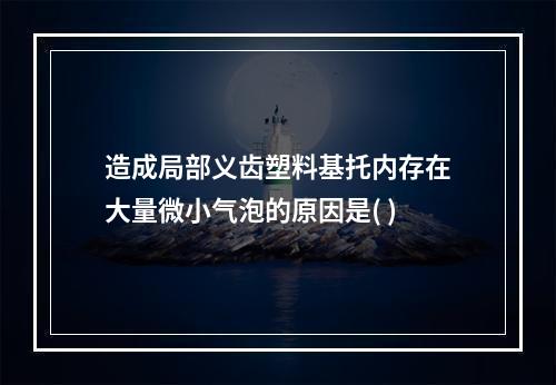 造成局部义齿塑料基托内存在大量微小气泡的原因是( )