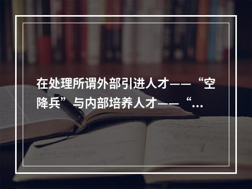 在处理所谓外部引进人才——“空降兵”与内部培养人才——“子弟