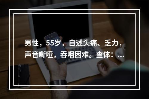 男性，55岁。自述头痛、乏力，声音嘶哑，吞咽困难。查体：视力