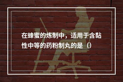 在蜂蜜的炼制中，适用于含黏性中等的药粉制丸的是（）