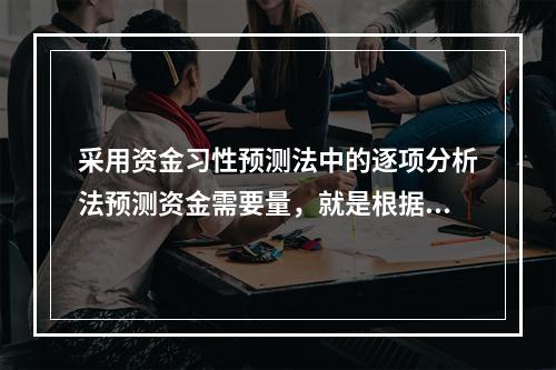 采用资金习性预测法中的逐项分析法预测资金需要量，就是根据历史