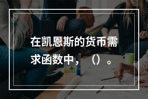 在凯恩斯的货币需求函数中，（）。