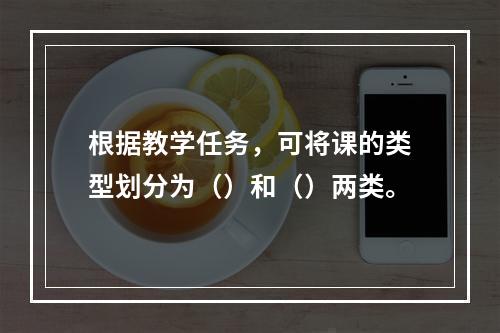 根据教学任务，可将课的类型划分为（）和（）两类。